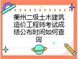 衢州二级土木建筑造价工程师考试成绩公布时间如何查询