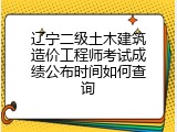 辽宁二级土木建筑造价工程师考试成绩公布时间如何查询