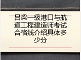 吕梁一级港口与航道工程建造师考试合格线介绍具体多少分