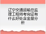 辽宁交通运输总监理工程师考完证有什么好处含金量分析