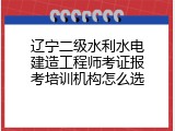 辽宁二级水利水电建造工程师考证报考培训机构怎么选