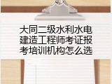 大同二级水利水电建造工程师考证报考培训机构怎么选