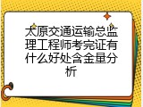 太原交通运输总监理工程师考完证有什么好处含金量分析