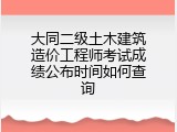 大同二级土木建筑造价工程师考试成绩公布时间如何查询