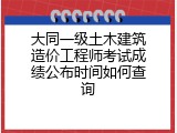 大同一级土木建筑造价工程师考试成绩公布时间如何查询