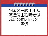 铜梁区一级土木建筑造价工程师考试成绩公布时间如何查询