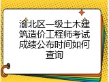 渝北区一级土木建筑造价工程师考试成绩公布时间如何查询