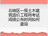 北碚区一级土木建筑造价工程师考试成绩公布时间如何查询