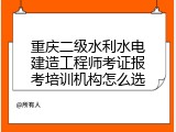 重庆二级水利水电建造工程师考证报考培训机构怎么选