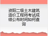 资阳二级土木建筑造价工程师考试成绩公布时间如何查询