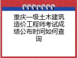 重庆一级土木建筑造价工程师考试成绩公布时间如何查询