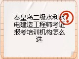 秦皇岛二级水利水电建造工程师考证报考培训机构怎么选