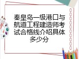 秦皇岛一级港口与航道工程建造师考试合格线介绍具体多少分
