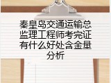 秦皇岛交通运输总监理工程师考完证有什么好处含金量分析