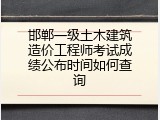 邯郸一级土木建筑造价工程师考试成绩公布时间如何查询