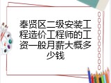 奉贤区二级安装工程造价工程师的工资一般月薪大概多少钱
