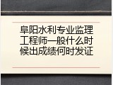 阜阳水利专业监理工程师一般什么时候出成绩何时发证