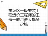 宝坻区一级安装工程造价工程师的工资一般月薪大概多少钱