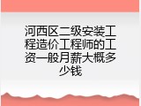 河西区二级安装工程造价工程师的工资一般月薪大概多少钱