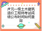 广元一级土木建筑造价工程师考试成绩公布时间如何查询