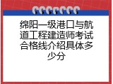 绵阳一级港口与航道工程建造师考试合格线介绍具体多少分