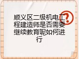 顺义区二级机电工程建造师是否需要继续教育呢如何进行