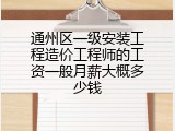通州区一级安装工程造价工程师的工资一般月薪大概多少钱