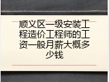 顺义区一级安装工程造价工程师的工资一般月薪大概多少钱