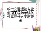 哈密交通运输专业监理工程师考试条件需要什么学历要求