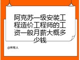 阿克苏一级安装工程造价工程师的工资一般月薪大概多少钱