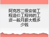 阿克苏二级安装工程造价工程师的工资一般月薪大概多少钱