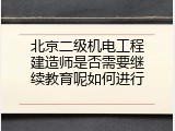北京二级机电工程建造师是否需要继续教育呢如何进行