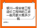 银川一级安装工程造价工程师的工资一般月薪大概多少钱