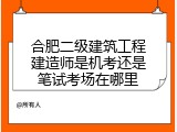合肥二级建筑工程建造师是机考还是笔试考场在哪里