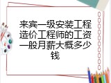 来宾一级安装工程造价工程师的工资一般月薪大概多少钱