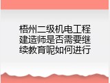 梧州二级机电工程建造师是否需要继续教育呢如何进行
