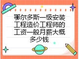 鄂尔多斯一级安装工程造价工程师的工资一般月薪大概多少钱