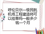 呼伦贝尔一级民航机场工程建造师可以挂靠吗一般多少钱一个月