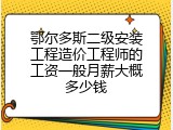 鄂尔多斯二级安装工程造价工程师的工资一般月薪大概多少钱