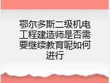 鄂尔多斯二级机电工程建造师是否需要继续教育呢如何进行