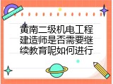 黄南二级机电工程建造师是否需要继续教育呢如何进行