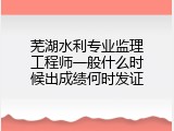 芜湖水利专业监理工程师一般什么时候出成绩何时发证