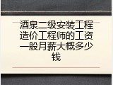 酒泉二级安装工程造价工程师的工资一般月薪大概多少钱
