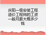 庆阳一级安装工程造价工程师的工资一般月薪大概多少钱