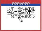 庆阳二级安装工程造价工程师的工资一般月薪大概多少钱