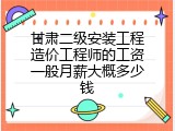 甘肃二级安装工程造价工程师的工资一般月薪大概多少钱