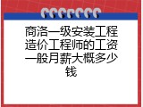 商洛一级安装工程造价工程师的工资一般月薪大概多少钱