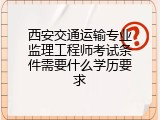 西安交通运输专业监理工程师考试条件需要什么学历要求