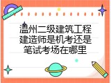 温州二级建筑工程建造师是机考还是笔试考场在哪里