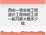 西安一级安装工程造价工程师的工资一般月薪大概多少钱